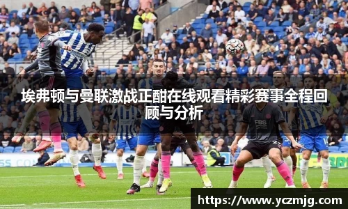 埃弗顿与曼联激战正酣在线观看精彩赛事全程回顾与分析