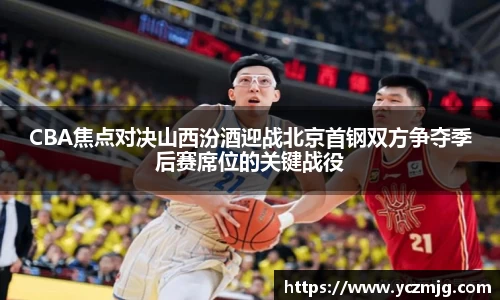 CBA焦点对决山西汾酒迎战北京首钢双方争夺季后赛席位的关键战役
