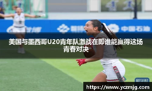 美国与墨西哥U20青年队激战在即谁能赢得这场青春对决