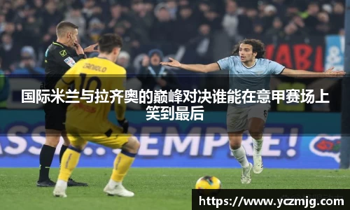 国际米兰与拉齐奥的巅峰对决谁能在意甲赛场上笑到最后