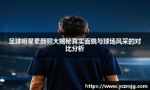 足球明星素颜照大揭秘真实面貌与球场风采的对比分析
