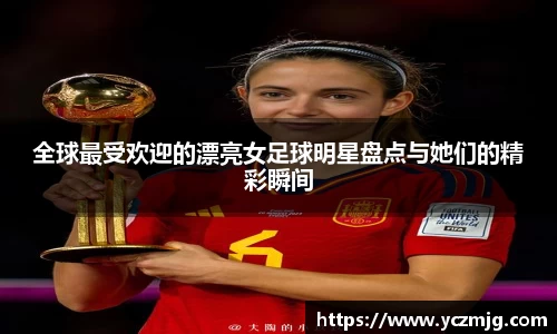 全球最受欢迎的漂亮女足球明星盘点与她们的精彩瞬间