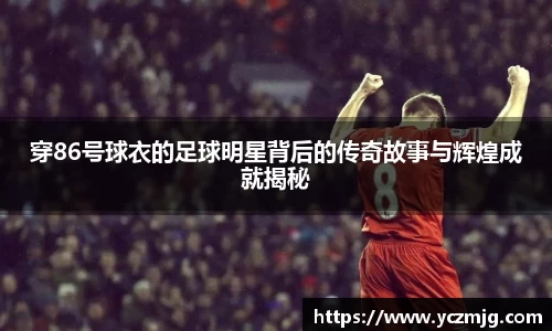 穿86号球衣的足球明星背后的传奇故事与辉煌成就揭秘