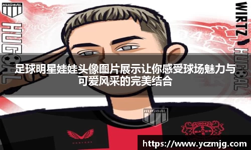 足球明星娃娃头像图片展示让你感受球场魅力与可爱风采的完美结合