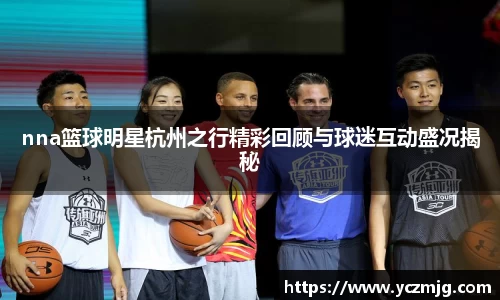 nna篮球明星杭州之行精彩回顾与球迷互动盛况揭秘